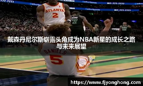 戴森丹尼尔斯崭露头角成为NBA新星的成长之路与未来展望