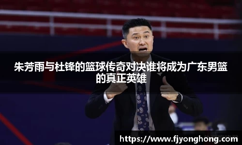 朱芳雨与杜锋的篮球传奇对决谁将成为广东男篮的真正英雄