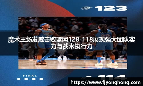 魔术主场发威击败篮网128-118展现强大团队实力与战术执行力